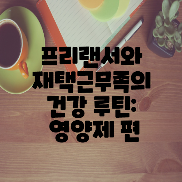 프리랜서와 재택근무족의 건강루틴 영양제편