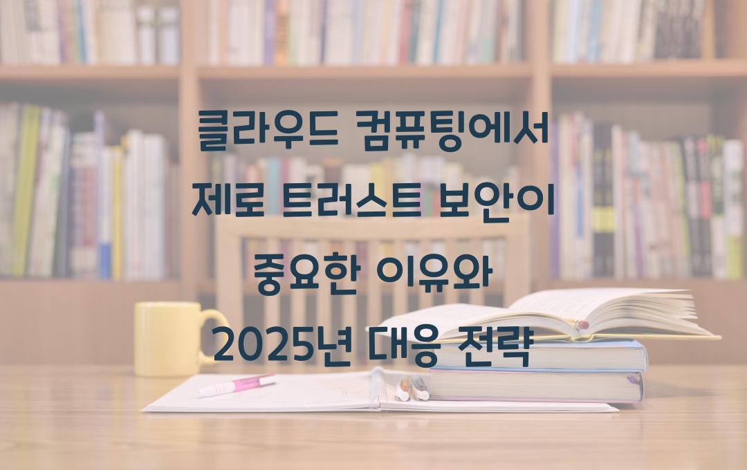클라우드 컴퓨팅에서 ‘제로 트러스트 보안’이 중요한 이유