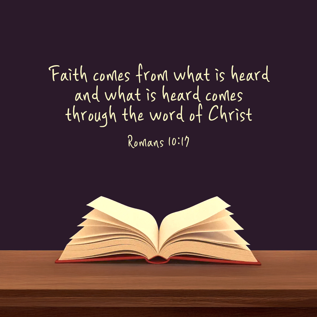 Thus faith comes from what is heard, and what is heard comes through the word of Christ. (Romans 10:17)