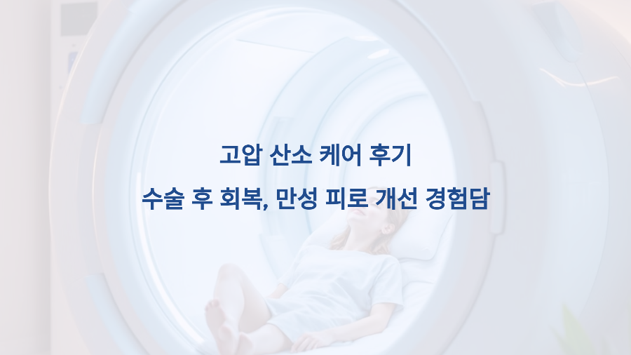 고압 산소 케어 후기 – 수술 후 회복, 만성 피로 개선 경험담