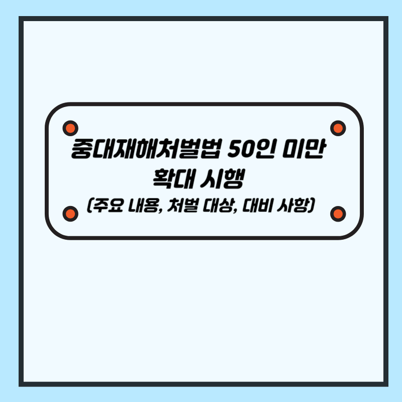 중대재해처벌법 50인 미만 확대 시행 (주요 내용, 처벌 대상, 대비 사항)