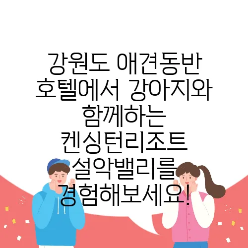 강원도 애견동반 호텔에서 강아지와 함께하는 켄싱턴리조트 설악밸리를 경험해보세요!