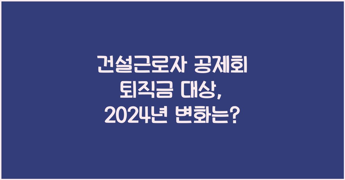 건설근로자 공제회 퇴직금 대상