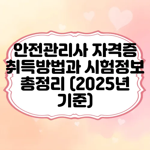 안전관리사 자격증 취득방법과 시험정보 총정리 (2025년 기준)
