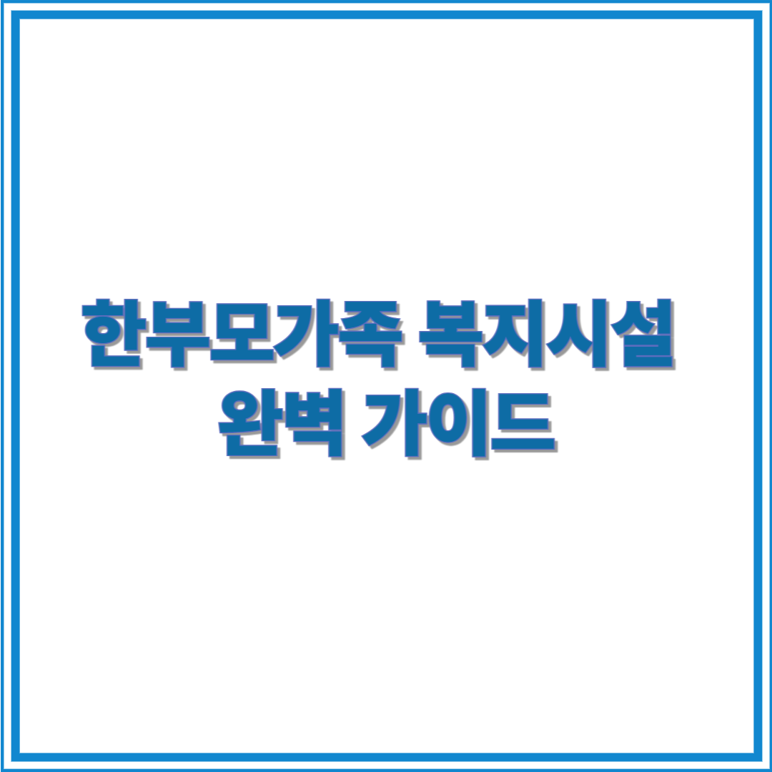 2025년 최신 복지정보｜한부모가족 복지시설 완벽 가이드