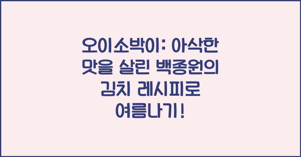 오이소박이: 아삭한 맛을 살린 백종원의 김치 레시피