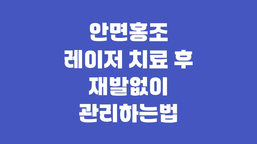 안면홍조 레이저 치료 후 재발 막는 핵심 관리법