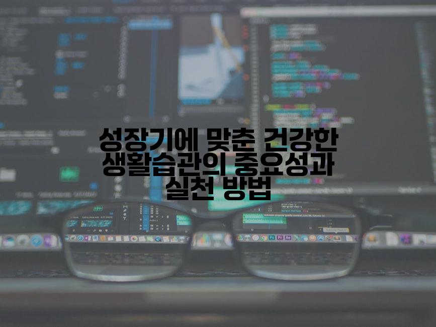 성장기에 맞춘 건강한 생활습관의 중요성과 실천 방법