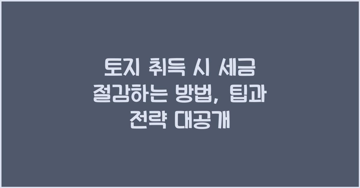 토지 취득 시 세금 절감하는 방법: 팁과 전략