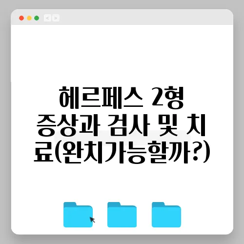 헤르페스 2형 증상과 검사 및 치료(완치가능할까?)