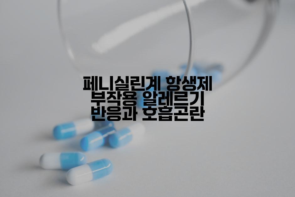 페니실린계 항생제 부작용 알레르기 반응과 호흡곤란