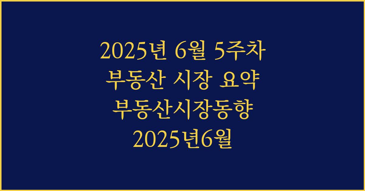 2025년 6월 5주차 부동산 시장 요약 부동산시장동향 2025년6월