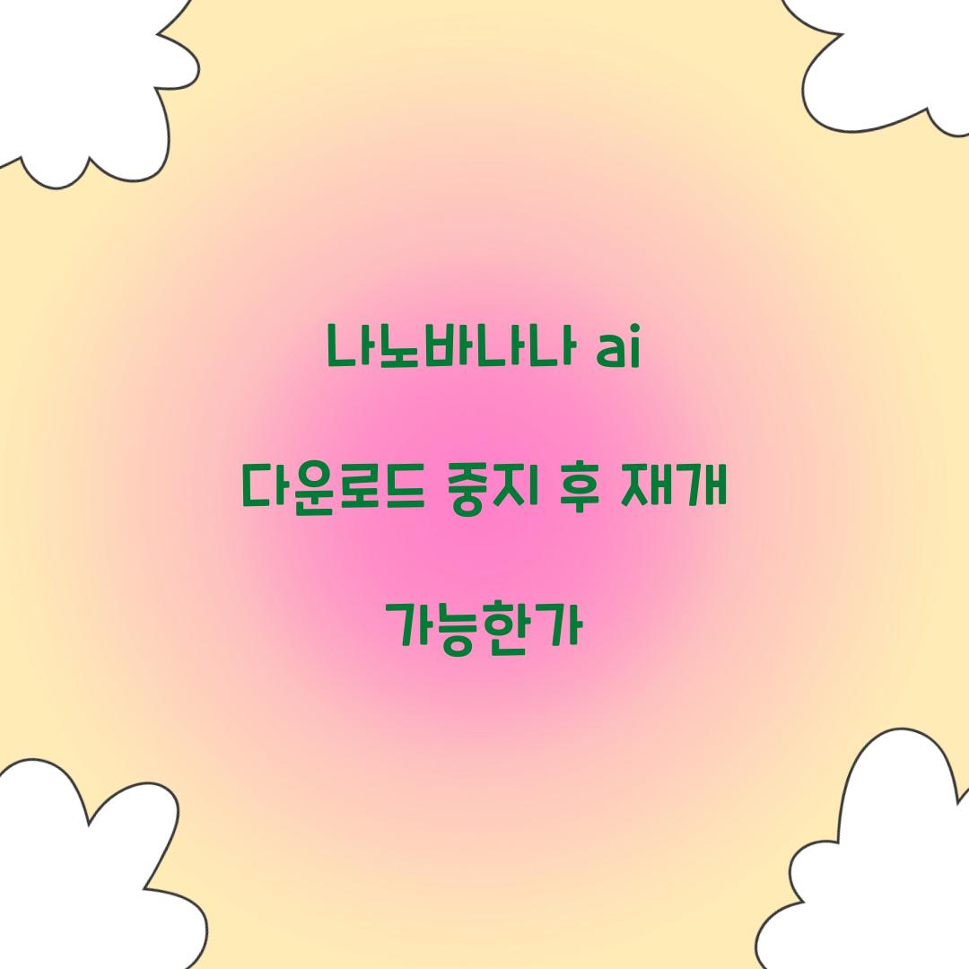 나노바나나 ai 다운로드 중지 후 재개 가능한가