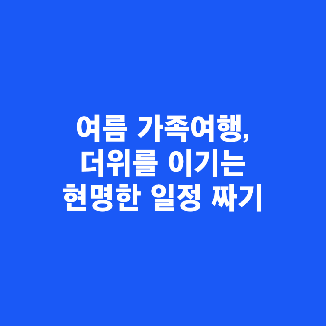 여름 가족여행, 더위를 이기는 현명한 일정 짜기