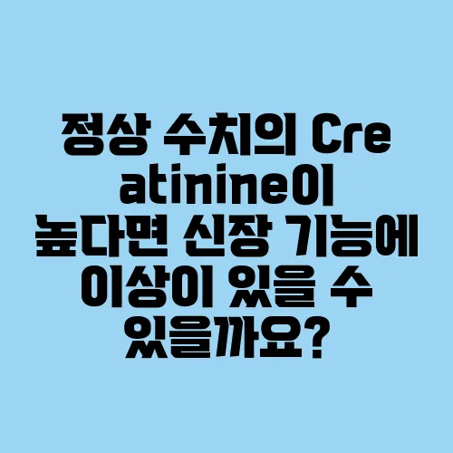 정상 수치의 Creatinine이 높다면 신장 기능에 이상이 있을 수 있을까요?