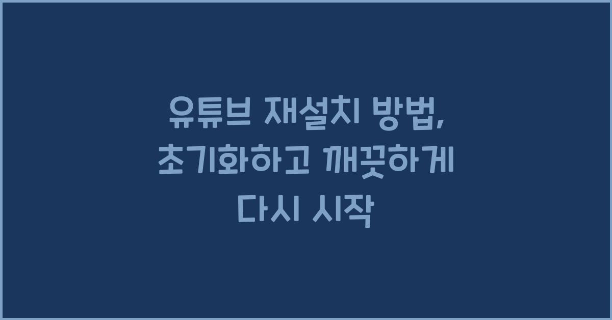 유튜브 재설치 방법, 초기화하고 깨끗하게 다시 시작