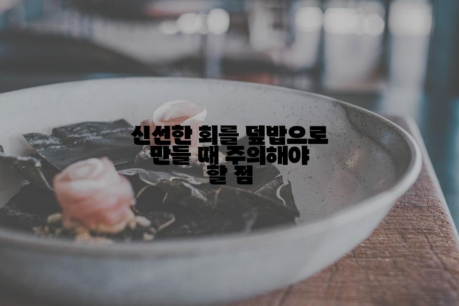 신선한 회를 덮밥으로 만들 때 주의해야 할 점