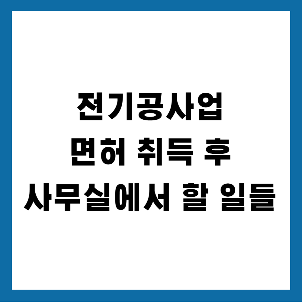 전기공사업 면허 취득 후 사무에서 해야 할 일들