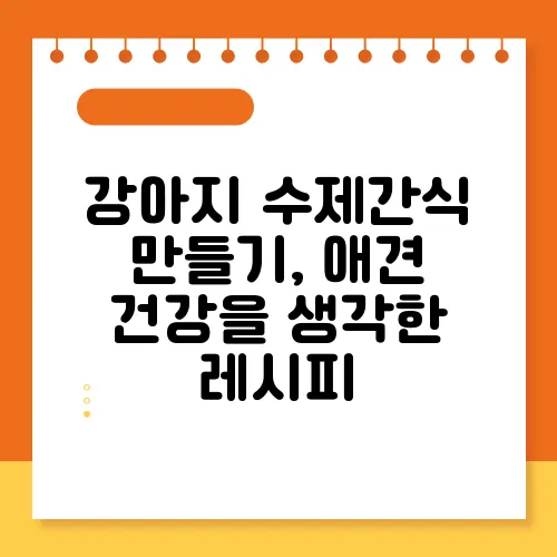 강아지 수제간식 만들기, 애견 건강을 생각한 레시피