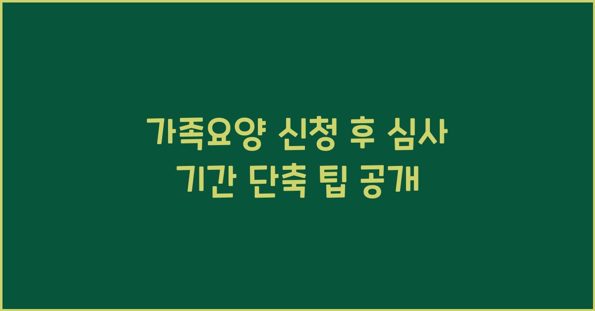 가족요양 신청 후 심사 기간 단축 방법