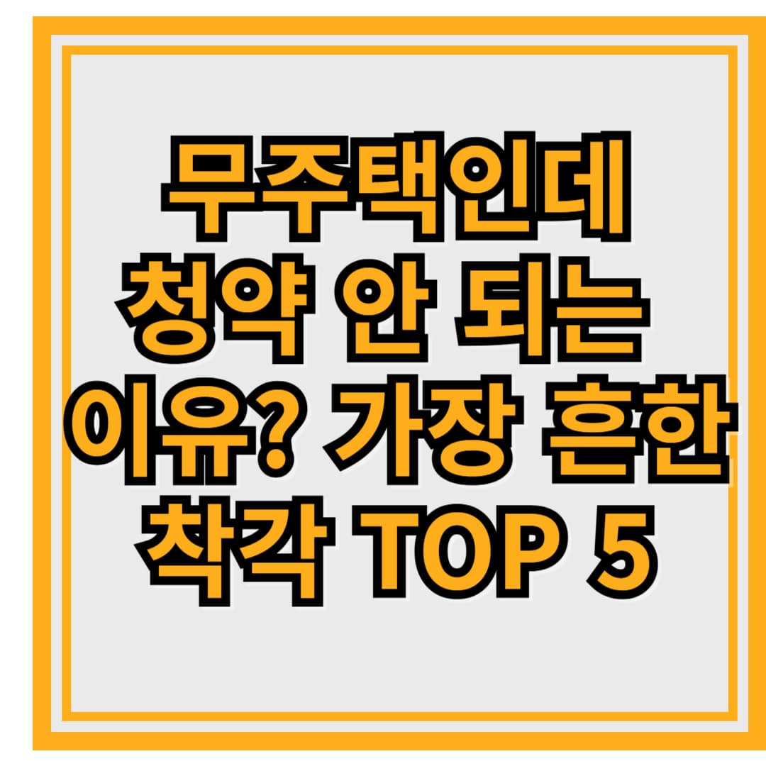 🧾 무주택인데 청약 안 되는 이유? 가장 흔한 착각 TOP 5