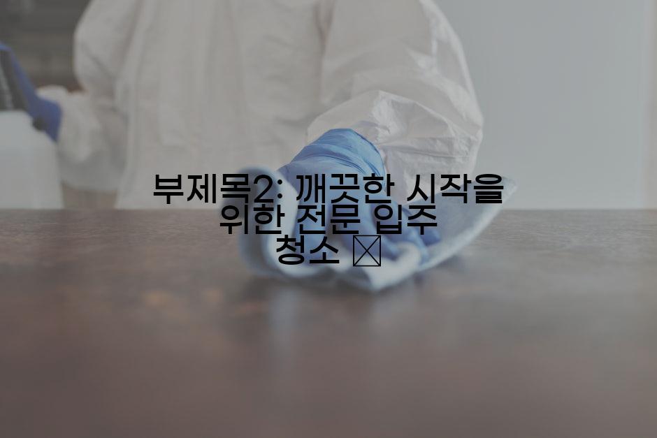 부제목2: 깨끗한 시작을 위한 전문 입주 청소 🧹