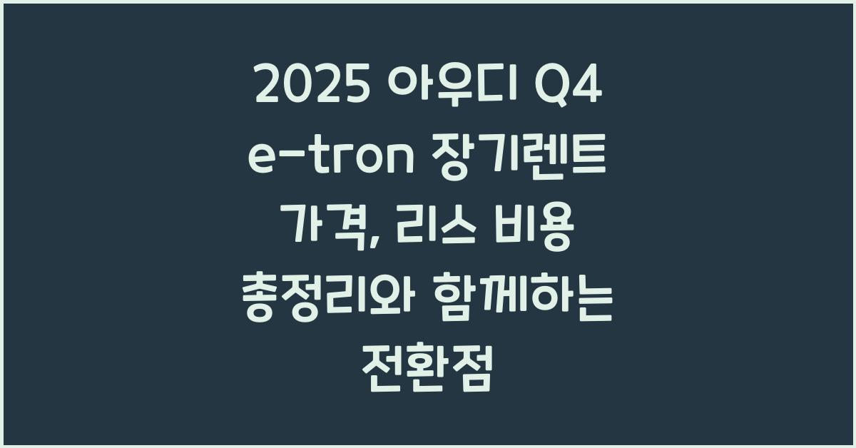 2025 아우디 Q4 e-tron 장기렌트 가격, 리스 비용 총정리