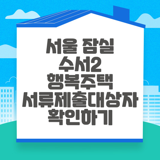 서울잠실, LH수서2 행복주택 서류제출 대상자 명단 확인하기