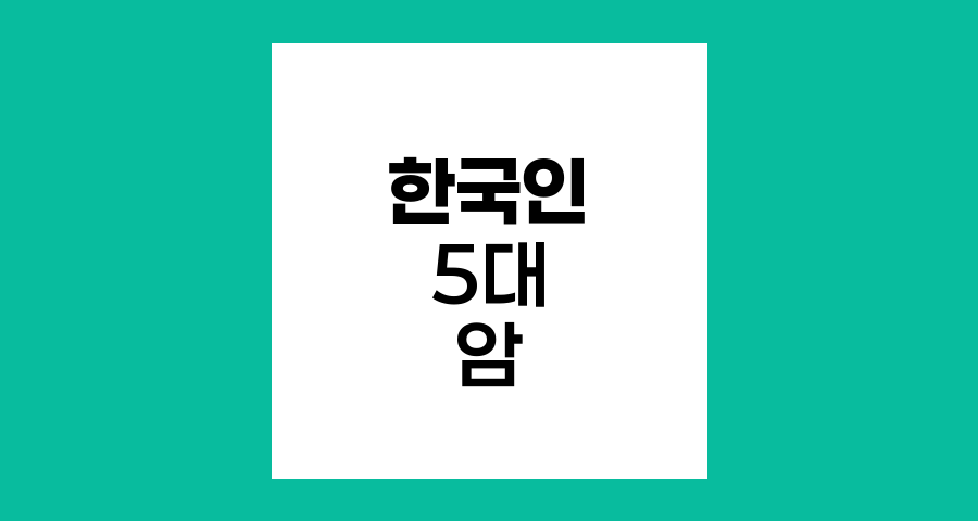 한국인 5대 고빈도 암, 예방과 극복 전략