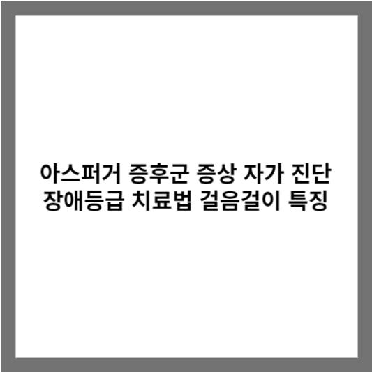 아스퍼거 증후군 증상 자가 진단 장애등급 치료법 걸음걸이 특징