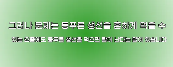  그러나 문제는 등푸른 생선을 흔하게 먹을 수 있는 요즘에도 등푸른 생선을 먹으면 탈이 난다는 말이 있습니다