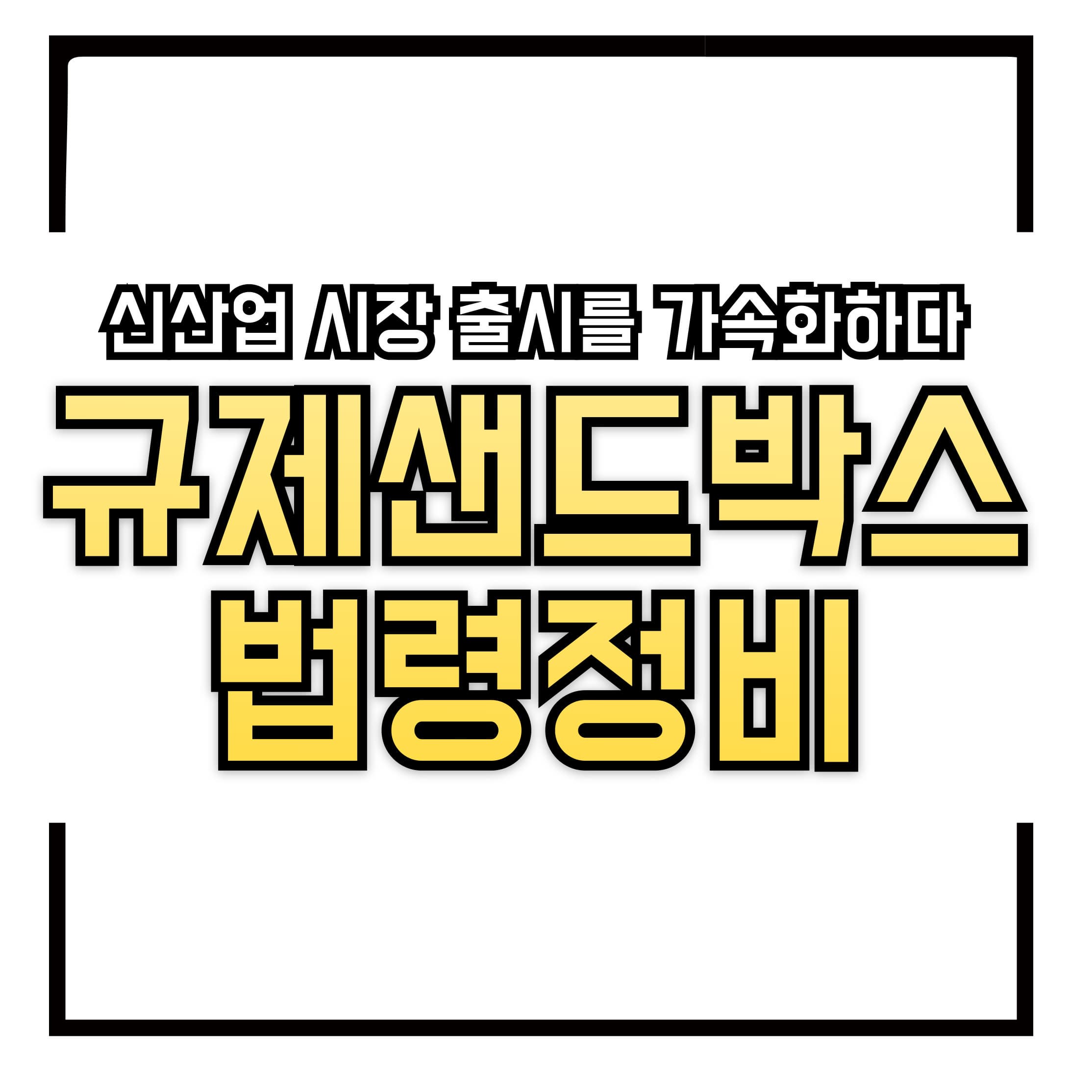 규제샌드박스 법령 정비 &ndash; 신산업 시장 출시를 가속화하다