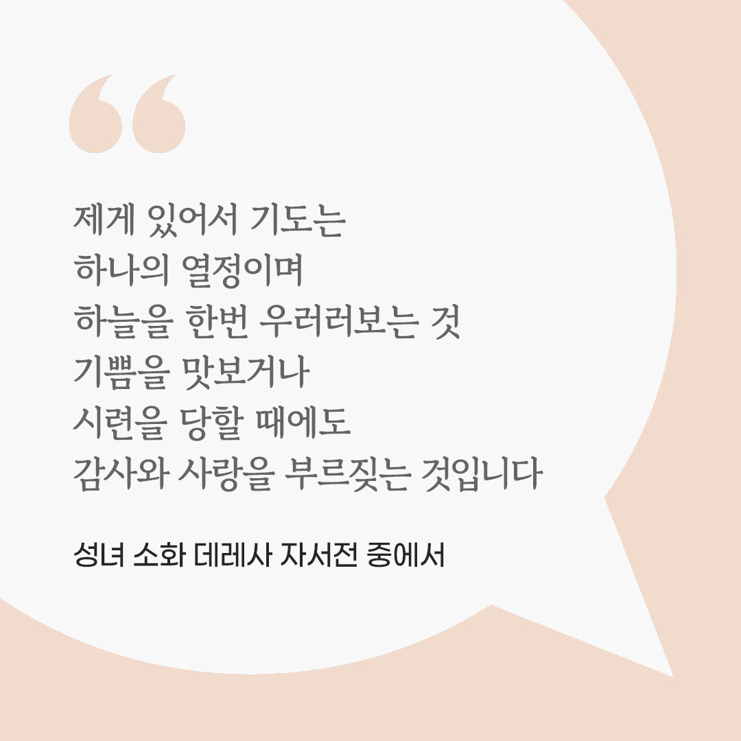 제게 있어서 기도는 하나의 열정이며, 하늘을 한번 우러러보는 것, 기쁨을 맛보거나 시련을 당할 때에도 감사와 사랑을 부르짖는 것입니다. (성녀 소화 데레사 자서전 중에서) 피어나네 마음을 살리는 가톨릭 명언 이미지