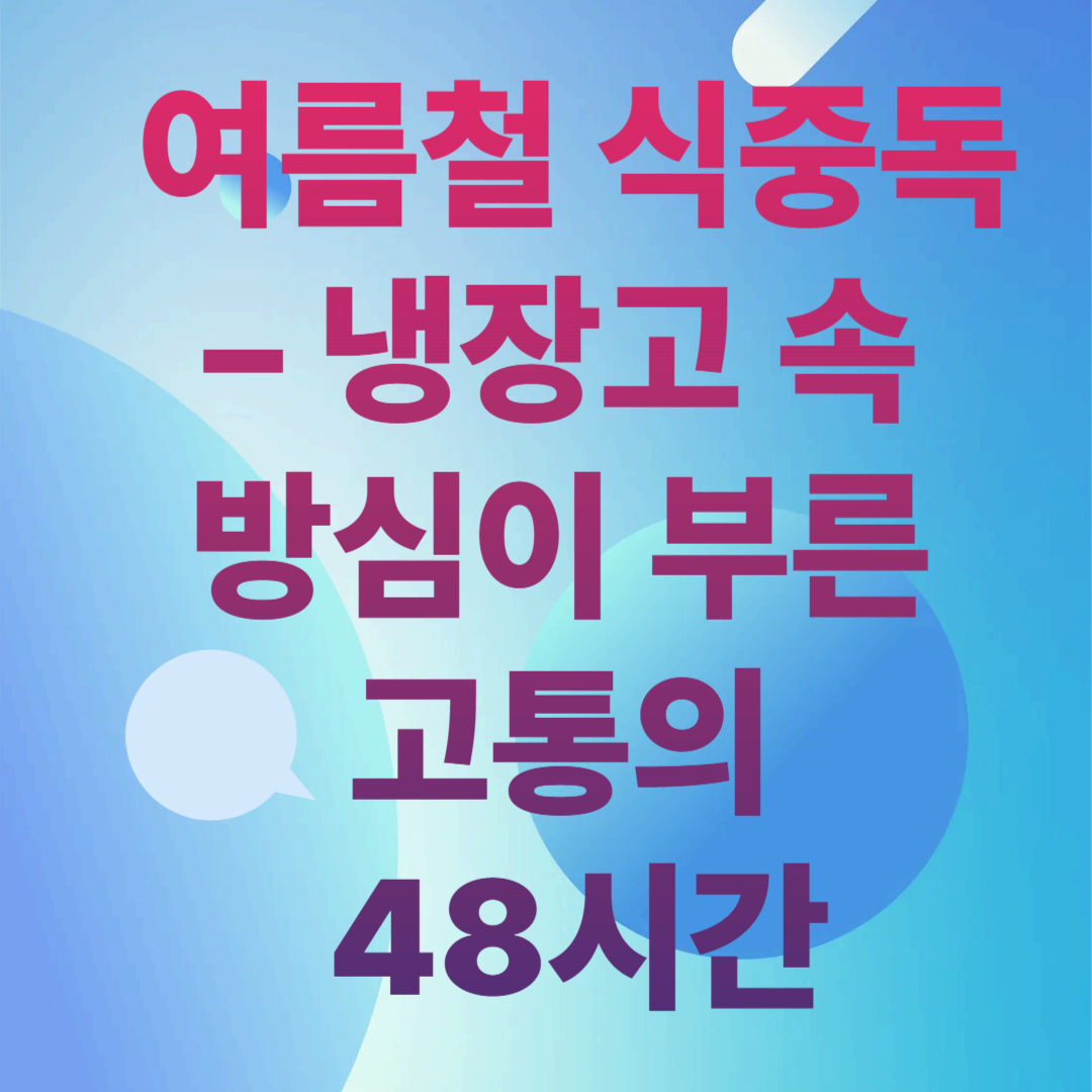 여름철 식중독 &ndash; 냉장고 속 방심이 부른 고통의 48시간