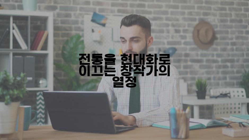 전통을 현대화로 이끄는 창작가의 열정