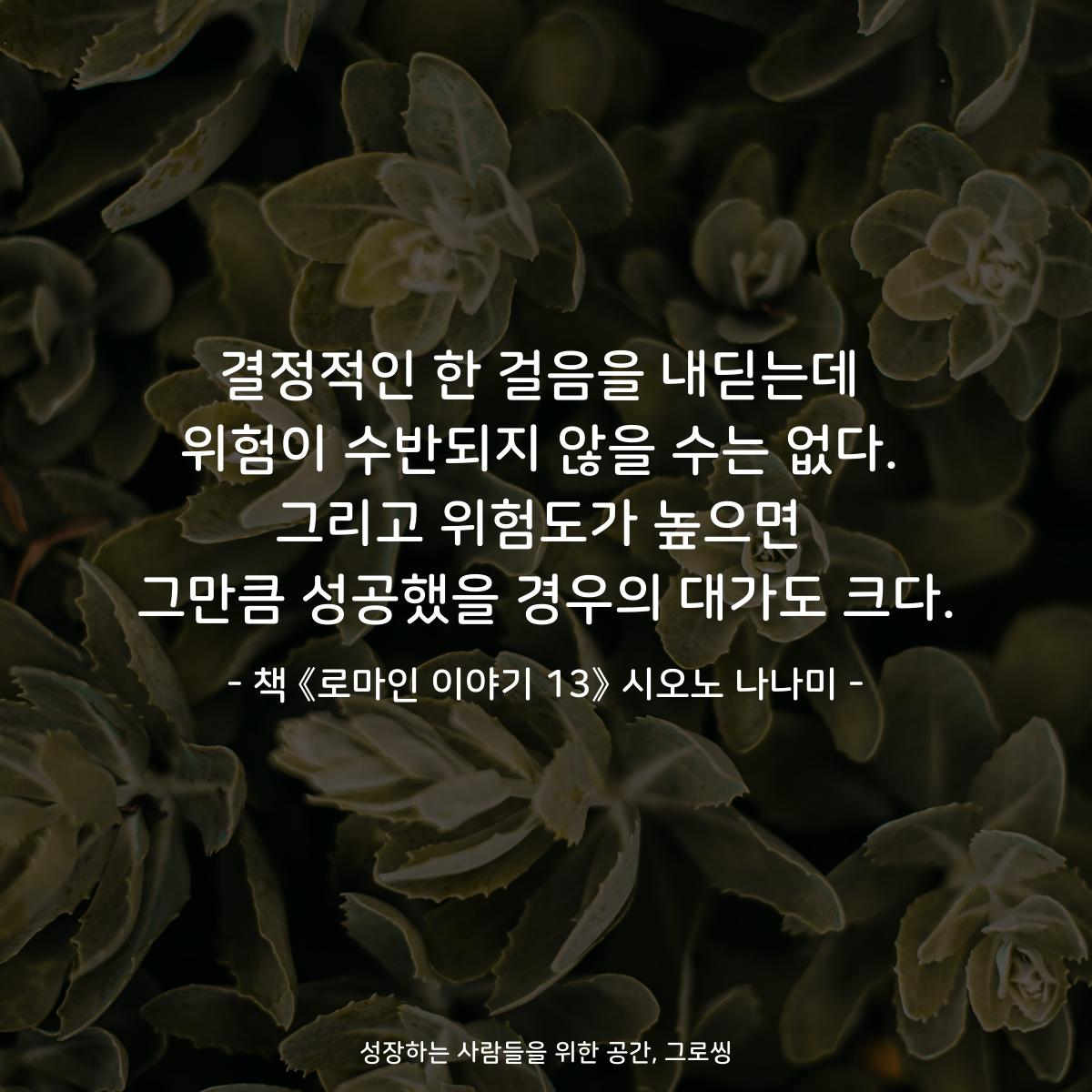 결정적인 한 걸음을 내딛는데
위험이 수반되지 않을 수는 없다.
그리고 위험도가 높으면
그만큼 성공했을 경우의 대가도 크다.