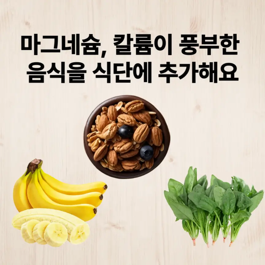 마그네슘, 칼륨이 풍부한 바나나, 견과류, 시금치를 식단에 포함합니다.