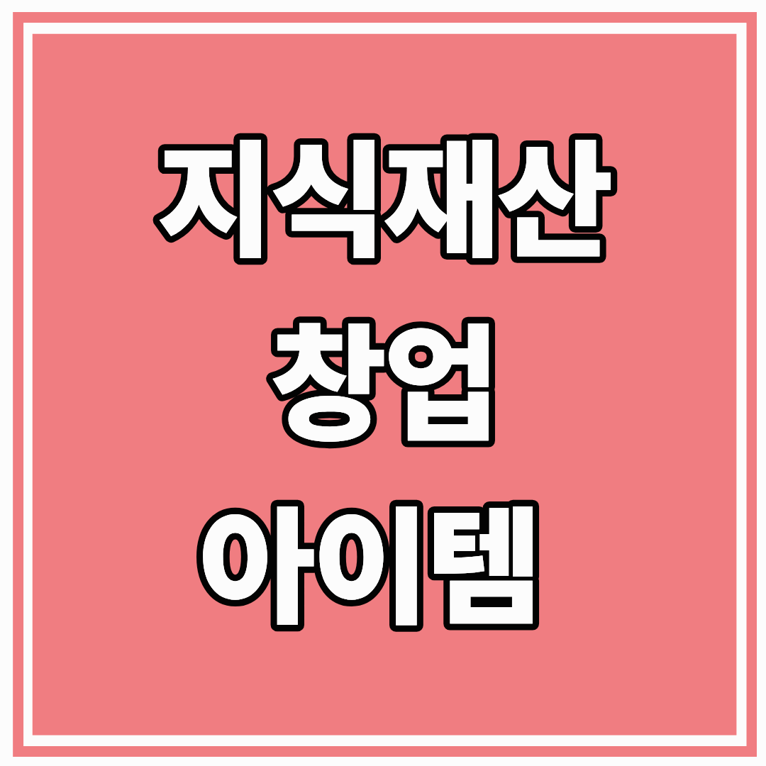 지식재산 창업 아이템, 미래 비즈니스의 핵심 자산