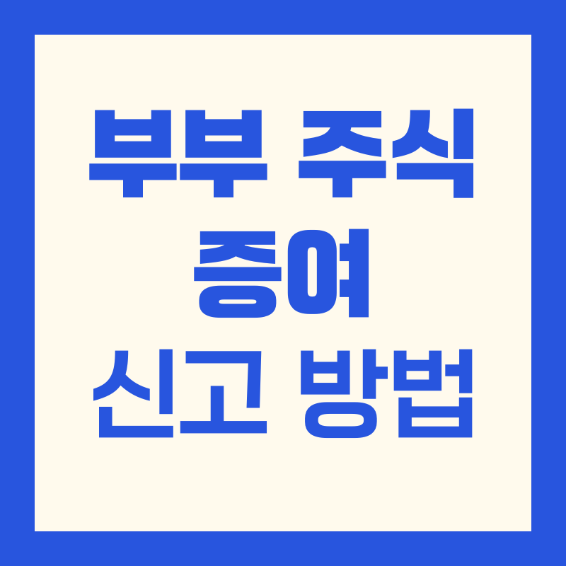부부 주식 증여 신고 방법｜2025년 최신 절차·공제·세율 총정리