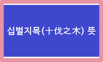 &lt;십벌지목(十伐之木) 뜻&gt;