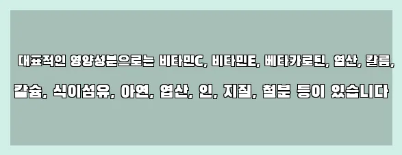  대표적인 영양성분으로는 비타민C, 비타민E, 베타카로틴, 엽산, 칼륨, 칼슘, 식이섬유, 아연, 엽산, 인, 지질, 철분 등이 있습니다