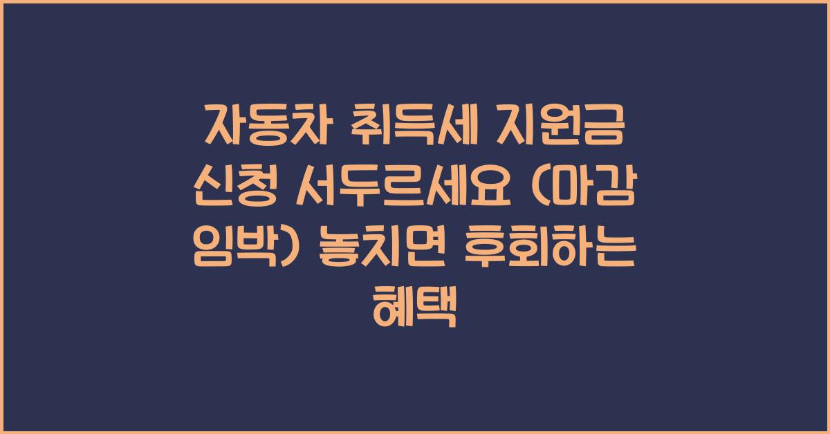 자동차 취득세 지원금 신청! 서두르세요 (마감 임박)