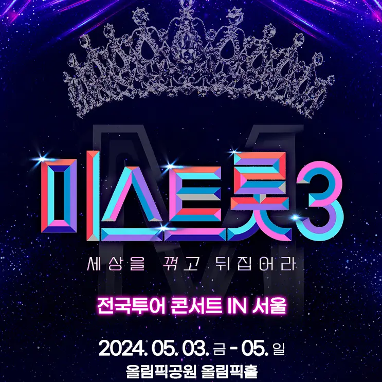 미스트롯3-
파란배경 상단 가운데 은색왕관 아래 중앙 가운데 무지개색 글씨 미스트롯3
아래 중앙 작은 흰색글씨 세상을 꺽고 뒤집어라
아래 중앙 조금 큰 흰글씨 전국투어콘서트 IN 서울
아래 중앙 흰글씨 2024.05.03금-05.일
아래 중앙 흰글씨 올림픽공원 올림픽홀