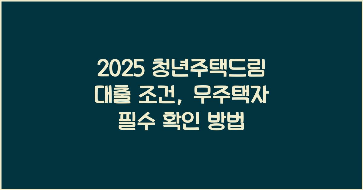2025 청년주택드림 대출 조건 신청 방법 무주택자라면 필수확인