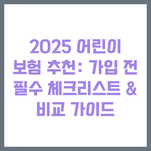 2025 어린이 보험 추천: 가입 전 필수 체크리스트 &amp; 비교 가이드