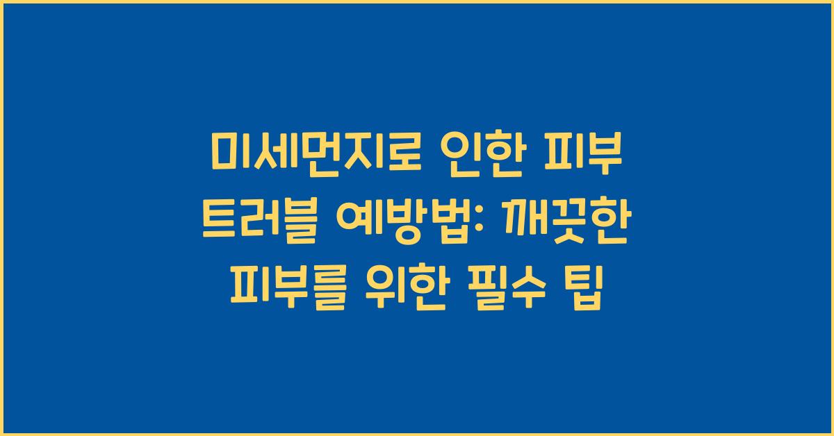 미세먼지로 인한 피부 트러블 예방법: 깨끗한 피부 지키는 방법