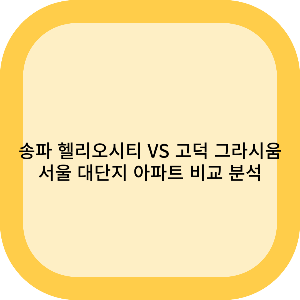 송파 헬리오시티 vs 고덕 그라시움: 서울 대단지 아파트 비교 분석