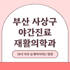부산 사상구 야간진료 재활의학과 병원 (18시 이후 늦게까지하는 병원)