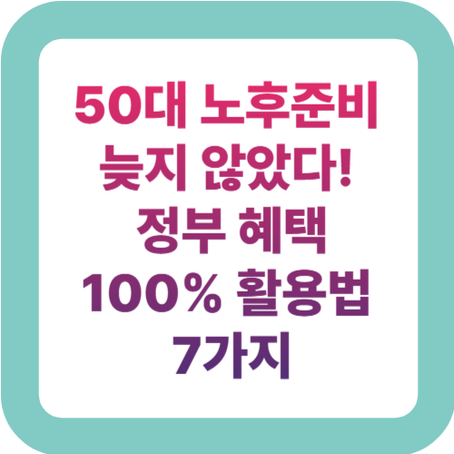 50대 노후준비 늦지 않았다! 정부 혜택 100% 활용법 7가지