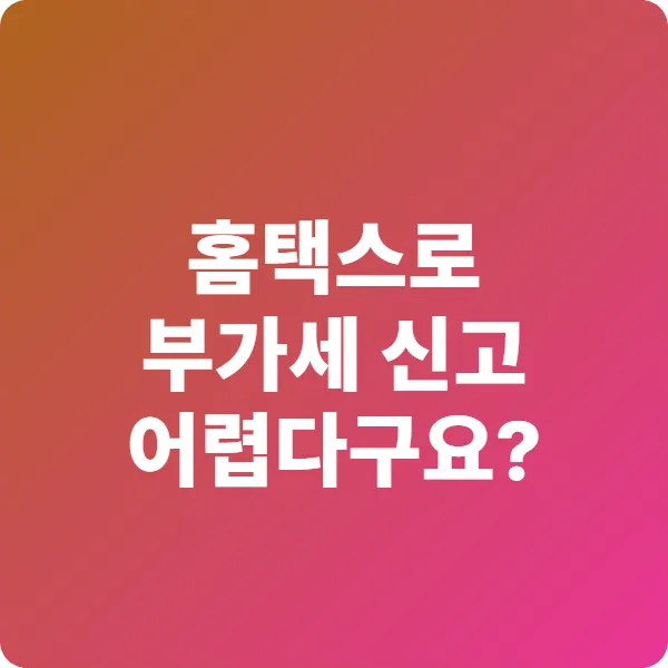 “홈택스로 부가세 신고 어렵다구요?” 7단계로 끝내는 방법